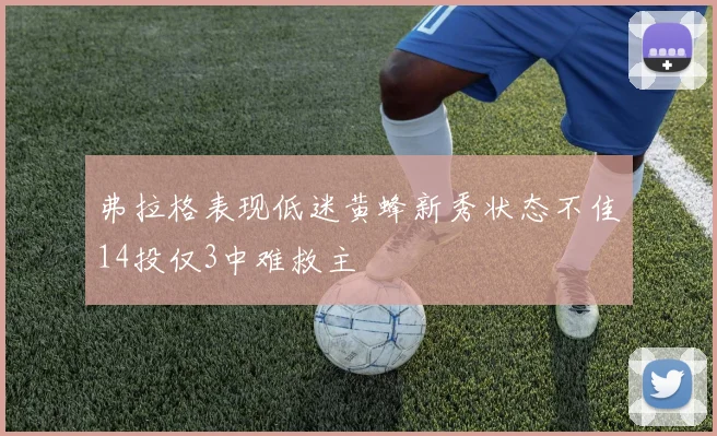 弗拉格表现低迷黄蜂新秀状态不佳14投仅3中难救主