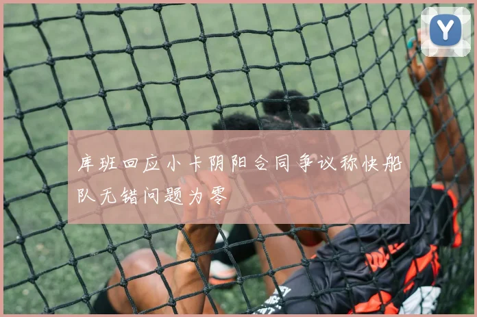 库班回应小卡阴阳合同争议称快船队无错问题为零