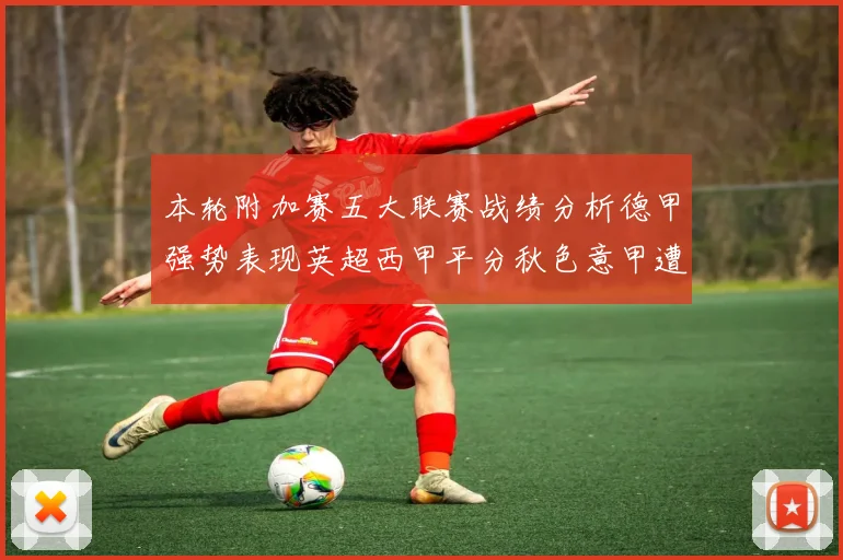本轮附加赛五大联赛战绩分析德甲强势表现英超西甲平分秋色意甲遭遇挑战