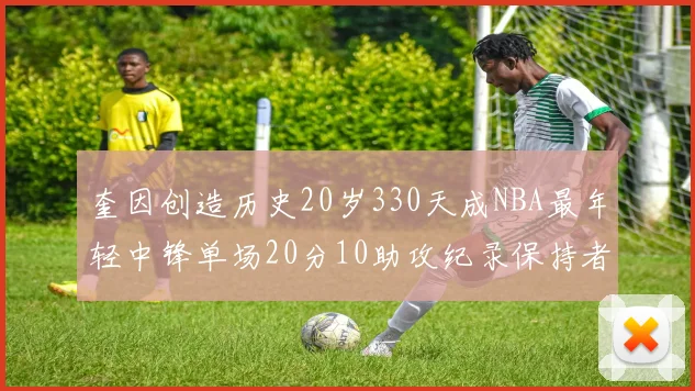 奎因创造历史20岁330天成NBA最年轻中锋单场20分10助攻纪录保持者