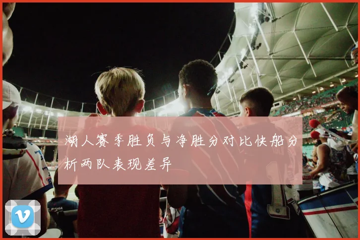 湖人赛季胜负与净胜分对比快船分析两队表现差异