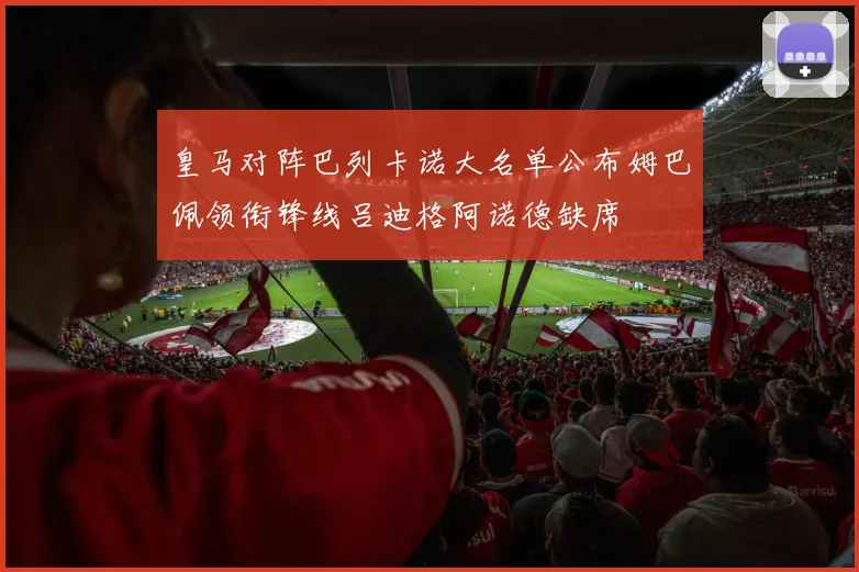 皇马对阵巴列卡诺大名单公布姆巴佩领衔锋线吕迪格阿诺德缺席