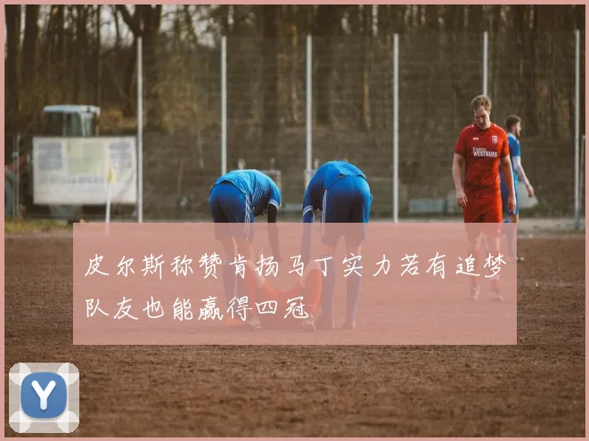 皮尔斯称赞肯扬马丁实力若有追梦队友也能赢得四冠