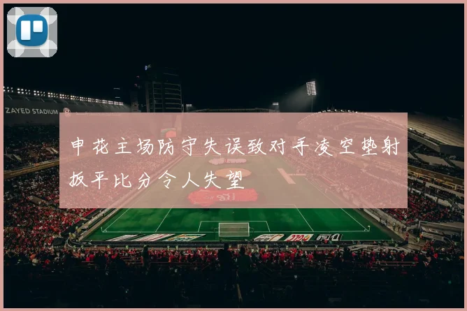 申花主场防守失误致对手凌空垫射扳平比分令人失望