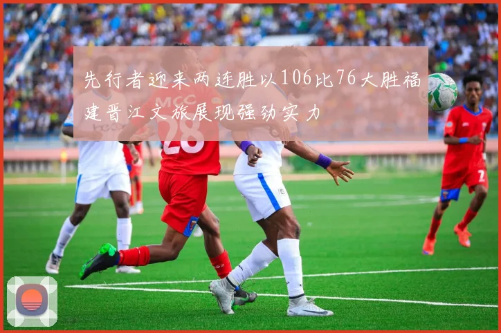 先行者迎来两连胜以106比76大胜福建晋江文旅展现强劲实力