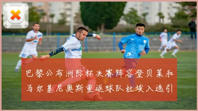 巴黎公布洲际杯决赛阵容登贝莱和马尔基尼奥斯重返球队杜埃入选引关注