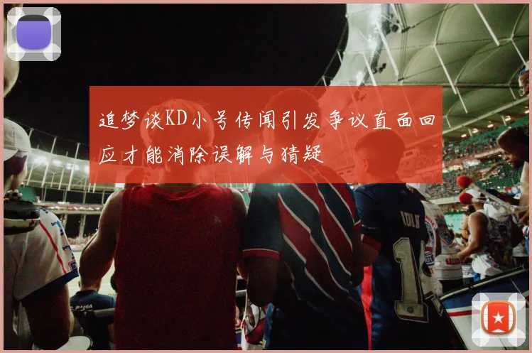 追梦谈KD小号传闻引发争议直面回应才能消除误解与猜疑