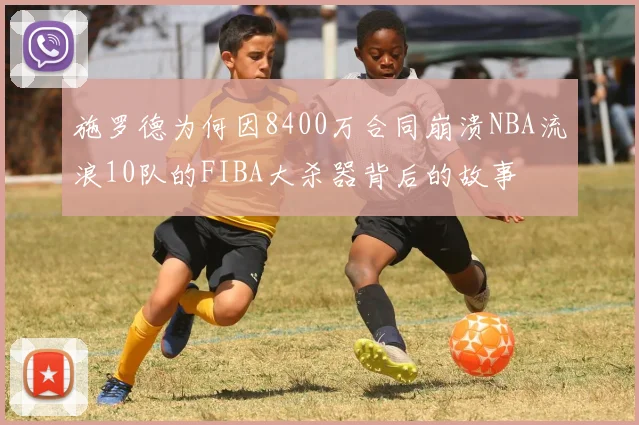 施罗德为何因8400万合同崩溃NBA流浪10队的FIBA大杀器背后的故事
