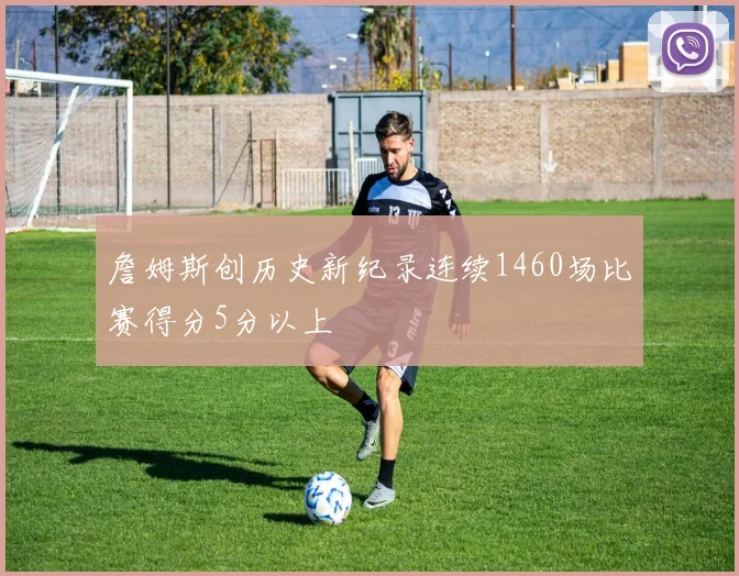 詹姆斯创历史新纪录连续1460场比赛得分5分以上