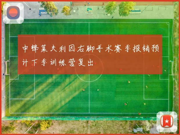 中锋莱夫利因右脚手术赛季报销预计下季训练营复出