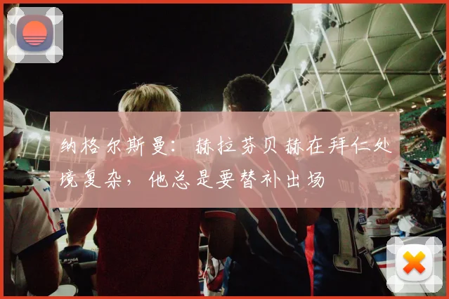 纳格尔斯曼：赫拉芬贝赫在拜仁处境复杂，他总是要替补出场