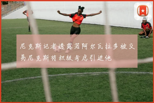 尼克斯记者透露若阿尔瓦拉多被交易尼克斯将积极考虑引进他