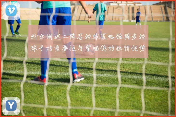 科尔阐述二阵容控球策略强调多控球手的重要性与霍福德的独特优势