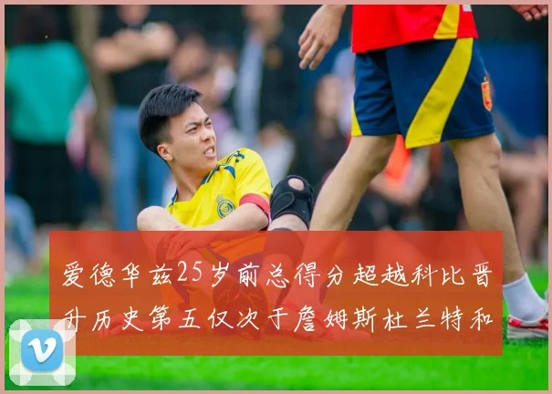 爱德华兹25岁前总得分超越科比晋升历史第五仅次于詹姆斯杜兰特和东契奇