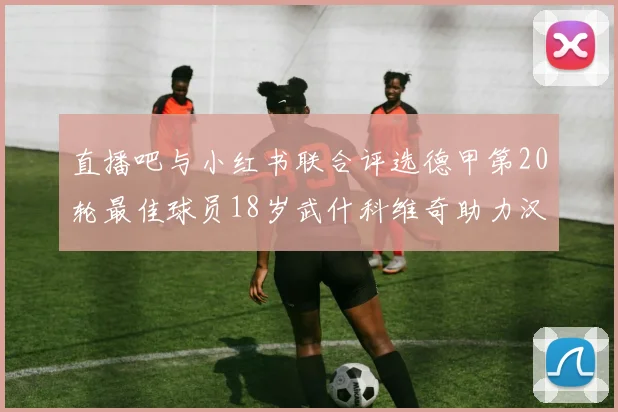 直播吧与小红书联合评选德甲第20轮最佳球员18岁武什科维奇助力汉堡逼平拜仁