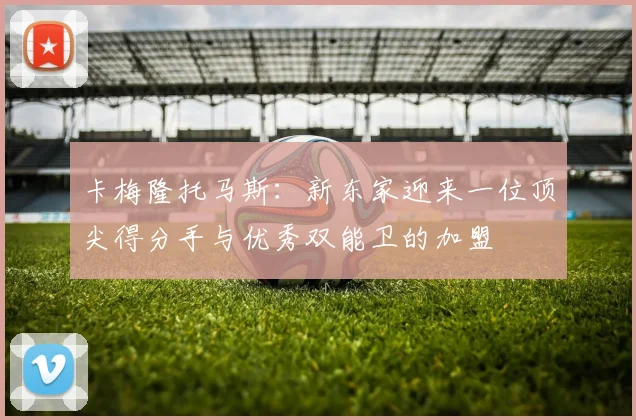 卡梅隆托马斯：新东家迎来一位顶尖得分手与优秀双能卫的加盟