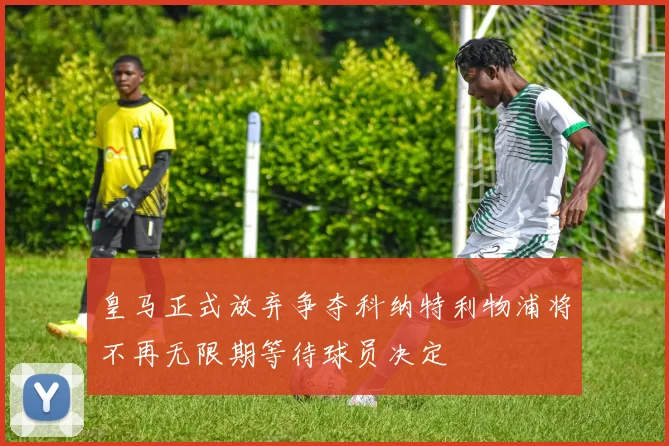 皇马正式放弃争夺科纳特利物浦将不再无限期等待球员决定