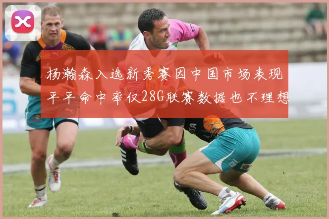 杨瀚森入选新秀赛因中国市场表现平平命中率仅28G联赛数据也不理想
