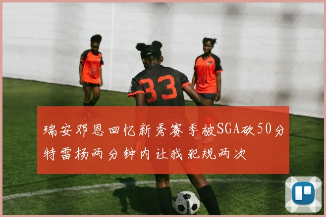 瑞安邓恩回忆新秀赛季被SGA砍50分特雷杨两分钟内让我犯规两次