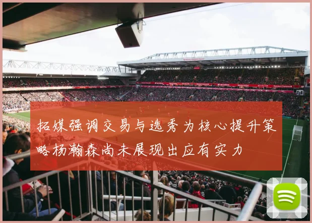 拓媒强调交易与选秀为核心提升策略杨瀚森尚未展现出应有实力