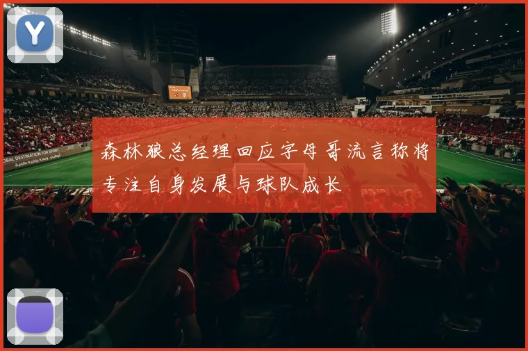 森林狼总经理回应字母哥流言称将专注自身发展与球队成长
