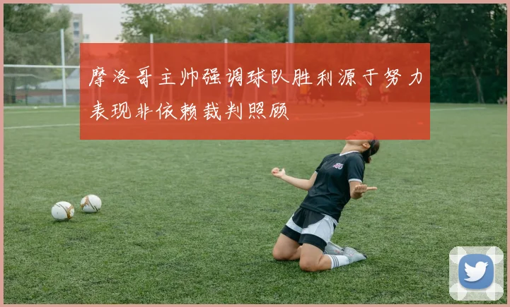 摩洛哥主帅强调球队胜利源于努力表现非依赖裁判照顾