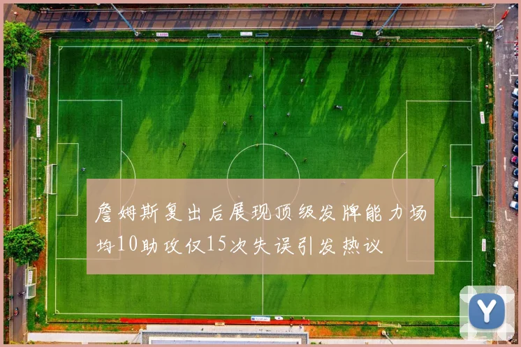 詹姆斯复出后展现顶级发牌能力场均10助攻仅15次失误引发热议