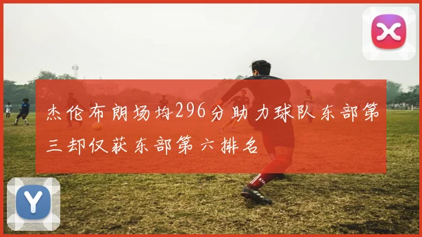 杰伦布朗场均296分助力球队东部第三却仅获东部第六排名