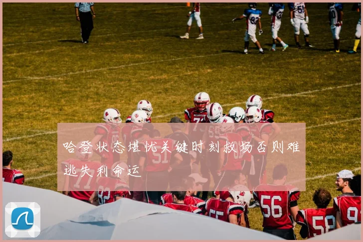 哈登状态堪忧关键时刻救场否则难逃失利命运