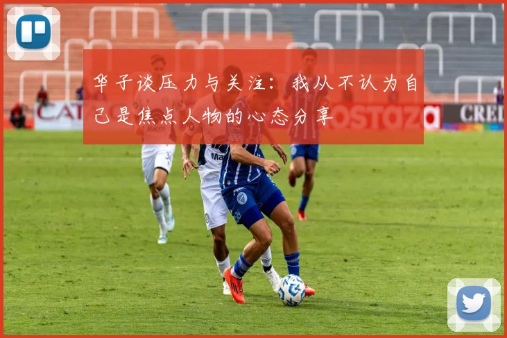 华子谈压力与关注：我从不认为自己是焦点人物的心态分享