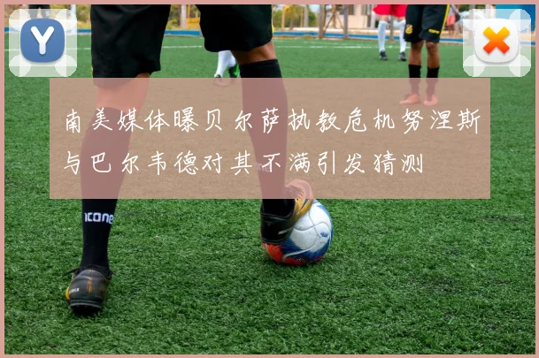 南美媒体曝贝尔萨执教危机努涅斯与巴尔韦德对其不满引发猜测