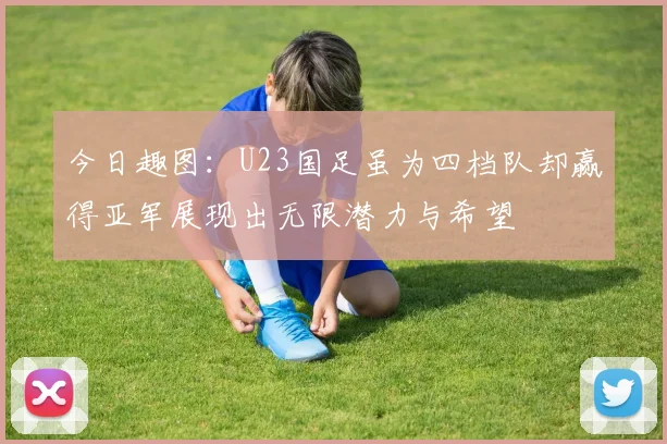 今日趣图：U23国足虽为四档队却赢得亚军展现出无限潜力与希望