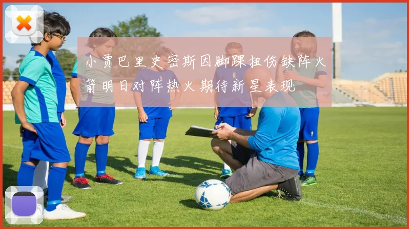 小贾巴里史密斯因脚踝扭伤缺阵火箭明日对阵热火期待新星表现