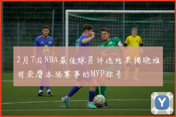 2月7日NBA最佳球员评选结果揭晓谁将荣膺本场赛事的MVP称号