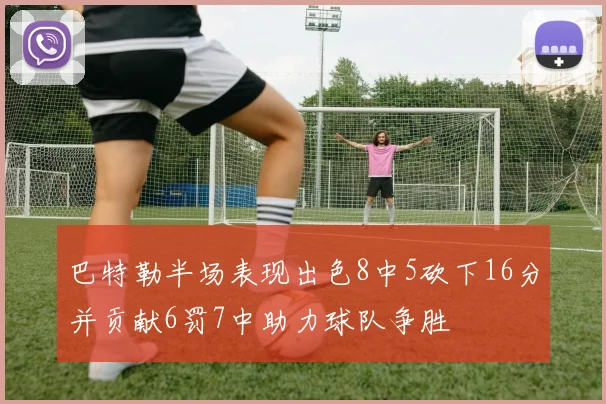 巴特勒半场表现出色8中5砍下16分并贡献6罚7中助力球队争胜