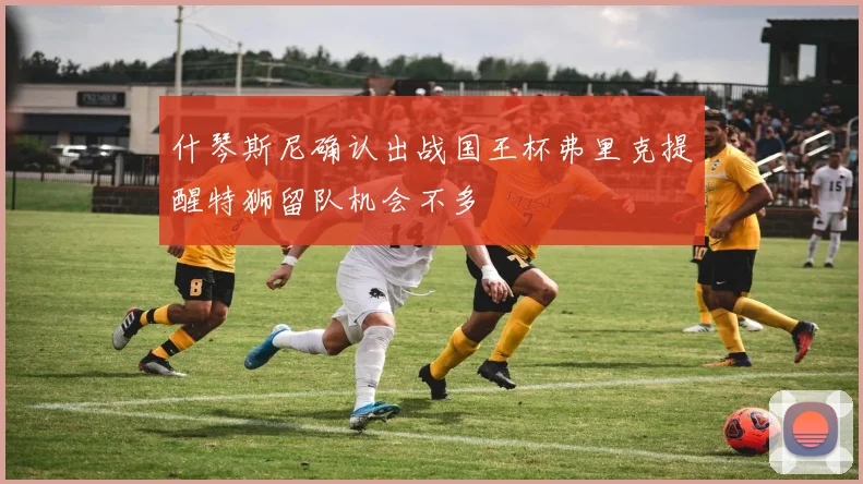 什琴斯尼确认出战国王杯弗里克提醒特狮留队机会不多