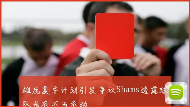 雄鹿夏季计划引发争议Shams透露球队或有不当举动