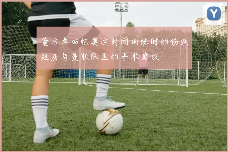 董方卓回忆奥运封闭训练时的伤病经历与曼联队医的手术建议