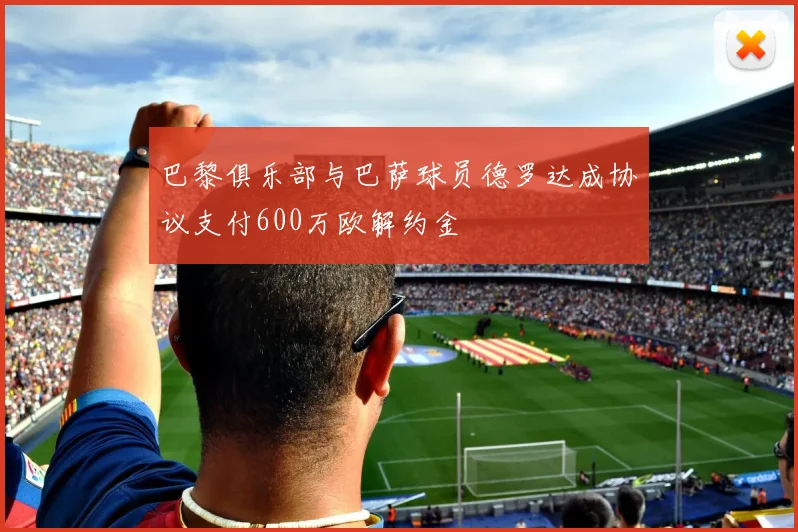 巴黎俱乐部与巴萨球员德罗达成协议支付600万欧解约金