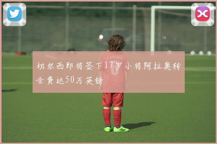 切尔西即将签下17岁小将阿拉奥转会费达50万英镑