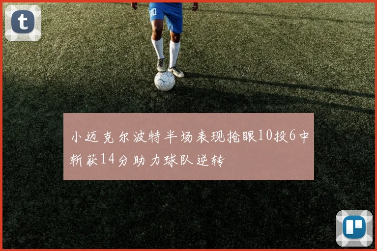 小迈克尔波特半场表现抢眼10投6中斩获14分助力球队逆转