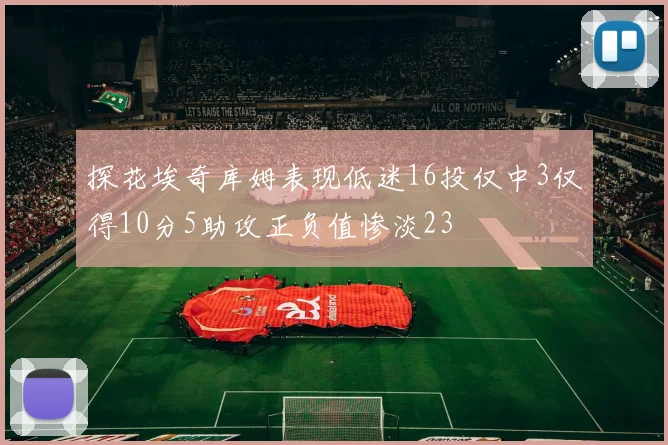 探花埃奇库姆表现低迷16投仅中3仅得10分5助攻正负值惨淡23