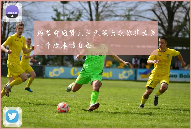 约基奇盛赞瓦兰天赋出众称其为另一个版本的自己