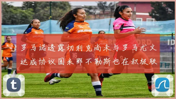 罗马诺透露切利克尚未与罗马尤文达成协议国米那不勒斯也在积极联系