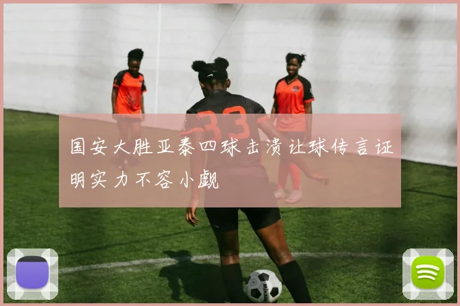 国安大胜亚泰四球击溃让球传言证明实力不容小觑