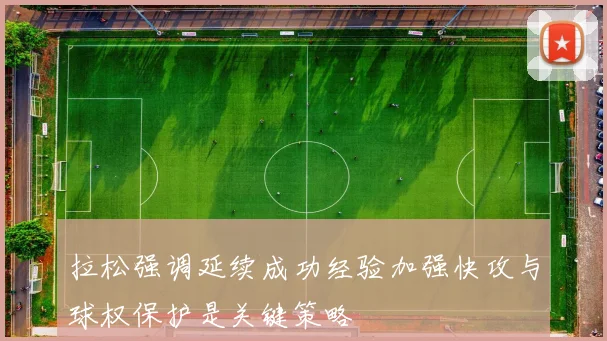 拉松强调延续成功经验加强快攻与球权保护是关键策略