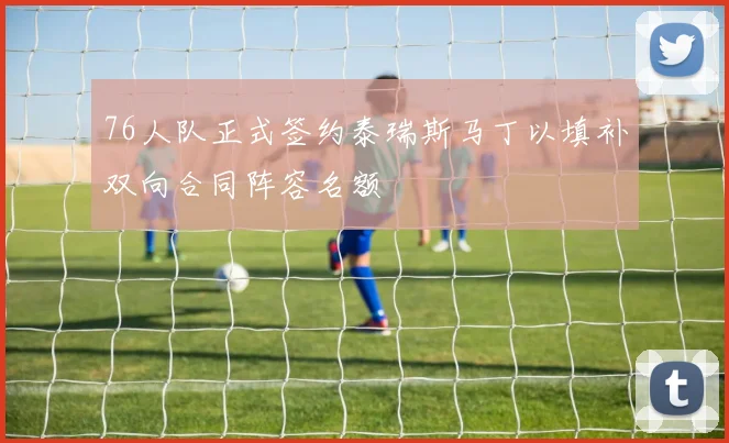76人队正式签约泰瑞斯马丁以填补双向合同阵容名额