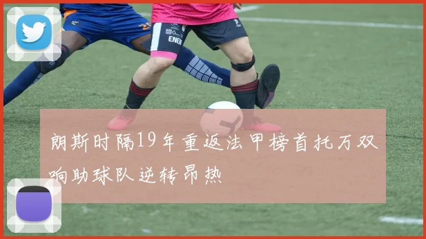 朗斯时隔19年重返法甲榜首托万双响助球队逆转昂热
